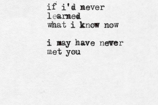 if i'd never learned what i know now i may have never met you 