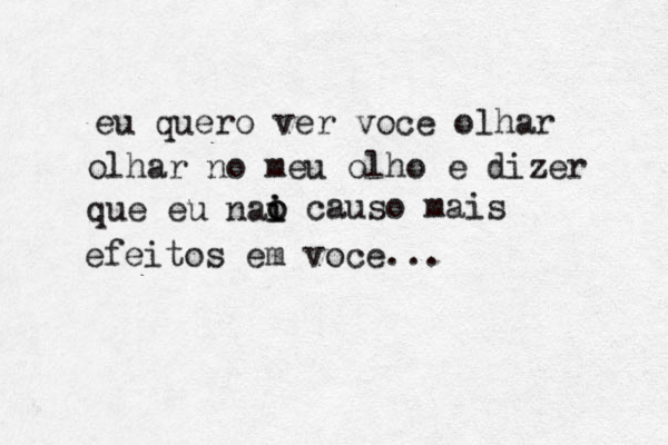 eu quero ver voce olhar olhar no meu olho e dizer que eu nai o i o causo mais efeitos em voce...