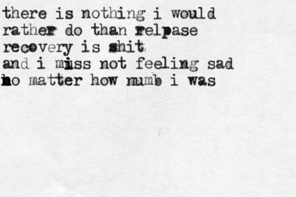 there is nothing i would rather do than relpase recovery is shit and i muss i i i not feeling sad bo m n n n atter how numb i was 