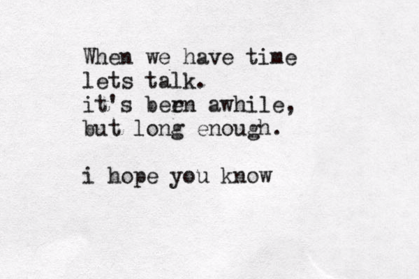 When we have time lets talk. it's bern e awhile, but long enough. i hope you know 