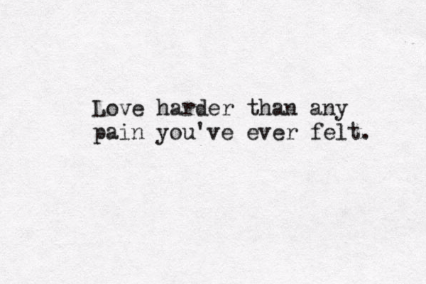 Love harder than any pain you've ever felt. 