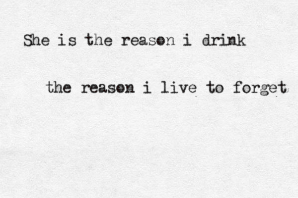 She is the reason i drink the reason i live to forget 