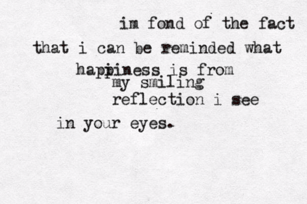 im fond of the fact that i can be reminded what hapi piness is from my smiling reflection i see in your eyes . 
