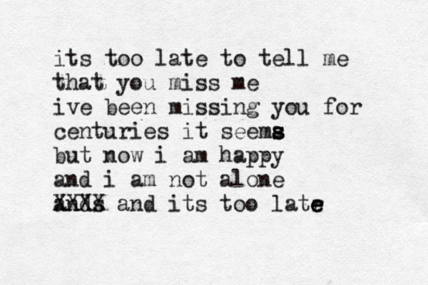 its too late to tell me that you miss me ive been missing you for centuries it seema s s s but now i am happy and i am not alone ands XXXX and its too latr e e e 