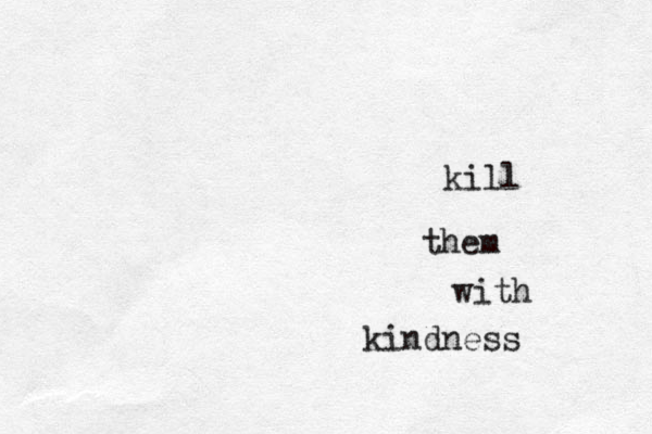 kill them with kindness 