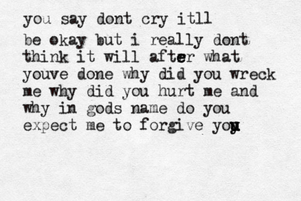you say dont cry itll be okay but i really dont think it will aftrr e e e what youve done why did you wreck me why did you hurt me and why in gods name do you expect me to forgive yoy u u y u u 