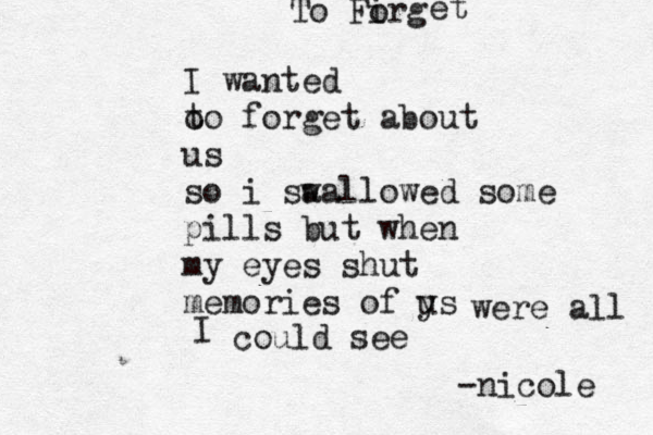 To Firg o et I wanted o to forget about us so i sa wallowed some pills but when my eyes shut memories of ys u were all I could see -nicole 