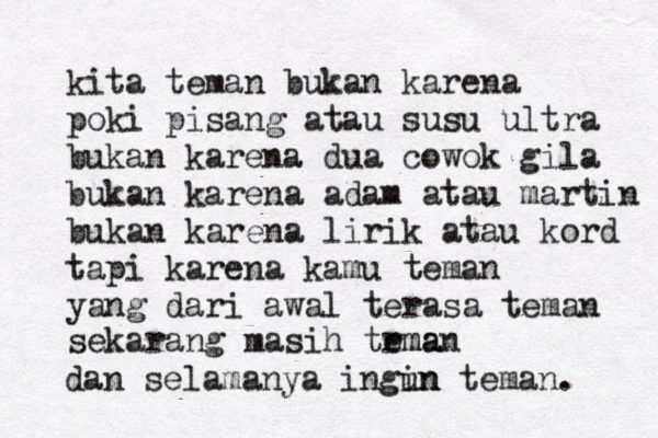 kita teman bukan karena poki pisang atau susu ultra bukan karena dua cowok gila bukan karena adam atau martin bukan karena lirik atau kord tapi karena kamu teman yang dari awal terasa teman sekarang masih trma eman dan selamanya ingun in teman. 