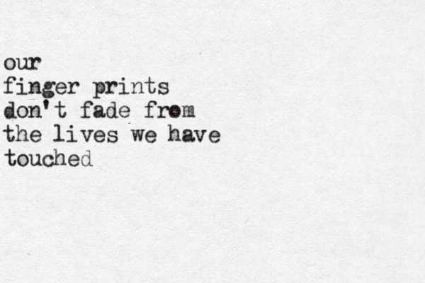 our finger prints don't fade from the lives we have touched