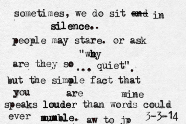 sometimes, we do sit and --- --- --- in silence silence.. people may stare. or ask "we hy h h h are they so quiet" ... . but the simole p fact that you are mine speaks louder louder than words could ever mumble. mumble m aw to jp <3 -3-14 