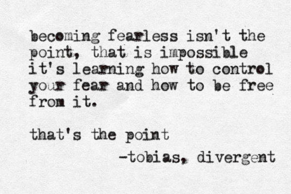 becoming fearless isn't the point , that is impossible it's learning how to control your fear and how to be free from it. that 's the point -tobias, divergent 