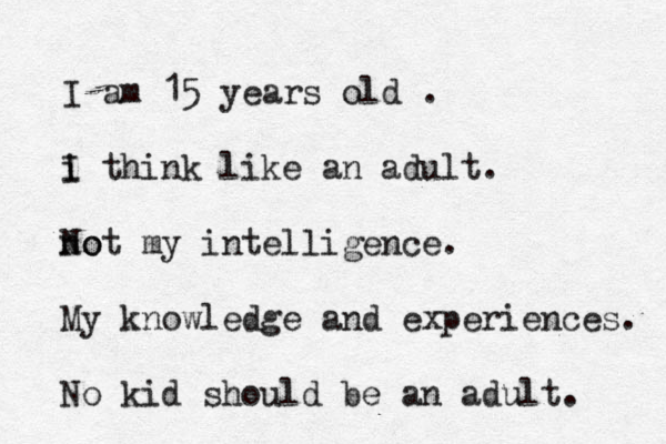 I am 15 years old . i I think like an adult. no Not my intelligence. My knowledge and experiences. No kid should be an adult. 
