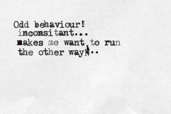 Odd behaviour! inconsitant... makes me want to run the other wayN ... ' ! '