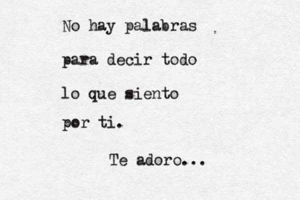 Te adoro... No hay palabras para decir todo lo que siento por ti. 