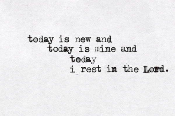 today is new and today is mine and today i rest in the Lord. 