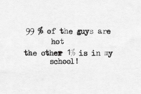 99^% of the guys are hot the other 1% is in my school!
