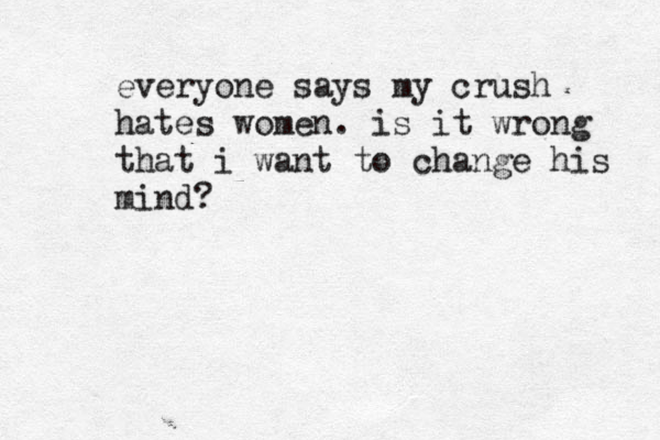 everyone says my crush hates women. is it wrong that i want to change his mind?
