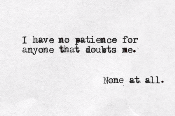 I have no patience for anyone that doubts me. None at all. 