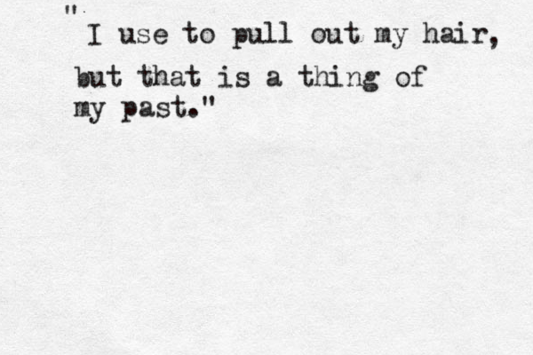 I use to pull out my hair , but that is a thing of my past." " 