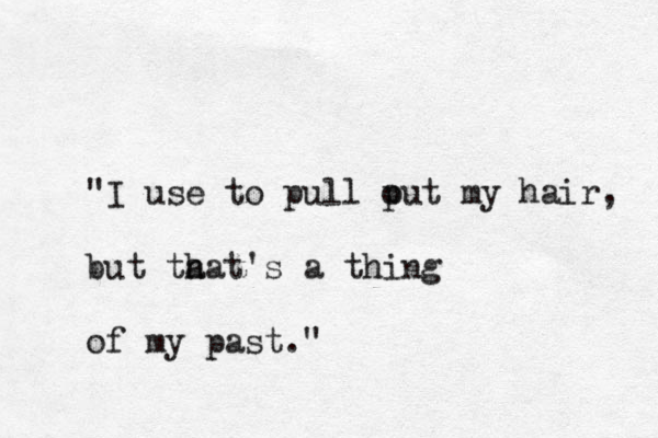 "I use to pull put o my hair, but ta hat's a thing of my past." 