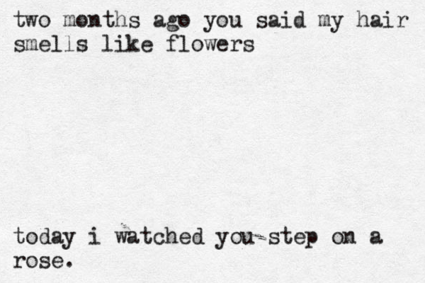 two months ago you said my hair smells like flowers today i watched you step on a rose. 