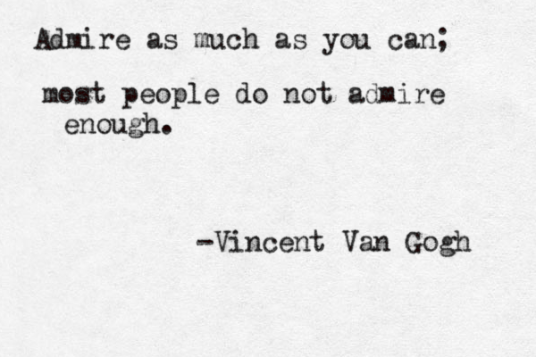 Admire as much as you can; most people do not admire enough. -Vincent Van Gogh 