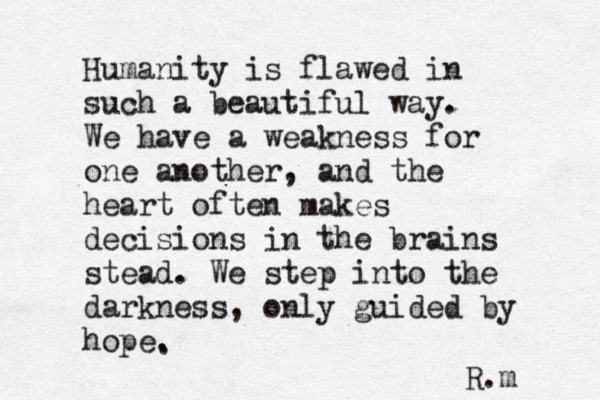 Humanity is flawed in su h c a beautiful way. We have a weakness for one another , and the heart often makes decisions in the brains stead. We step into the darkness, only guided by hope. . R.m 