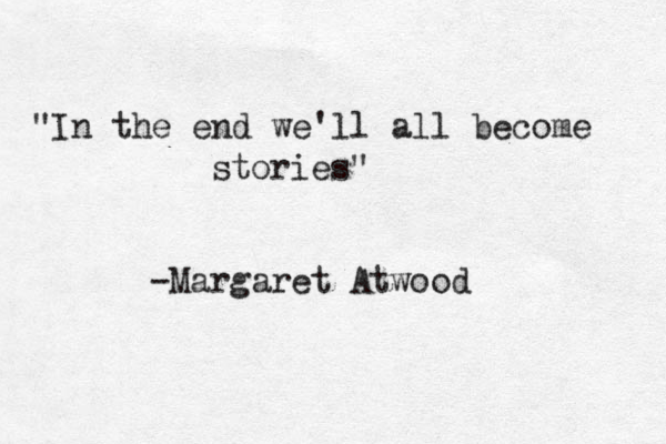 "In the end we ' ll all become stories" -Margaret Atwood 
