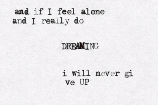 and if I feel alone and I really do DREAMING i will never gi ve UP 