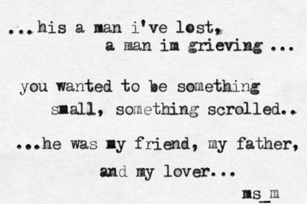 his a man i've lost, a man im grieving ... ... you wanted to be something small, something scrolled.. ...he was my friend, my father, and my lover... ms_m 