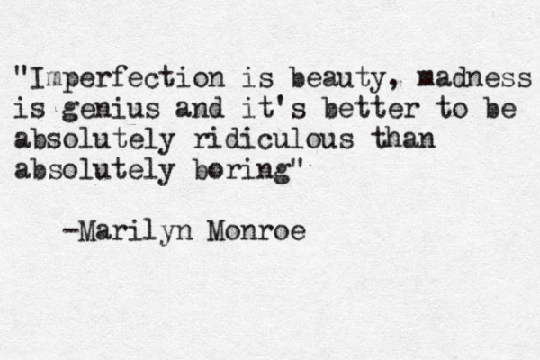 "Imperfection is beauty , madness is genius and it's better to be absolutely ridiculous than absolutely boring" - Marilyn Monroe 
