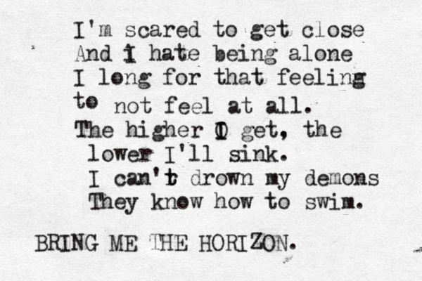 I' m scared to get close And i hate I being alone I long for that feelinn g to not feel at all. The higher O I I get. , the lower I'll sink. I can'r t t drown my demons They know how to swim. BRING ME THE HORIZON. 