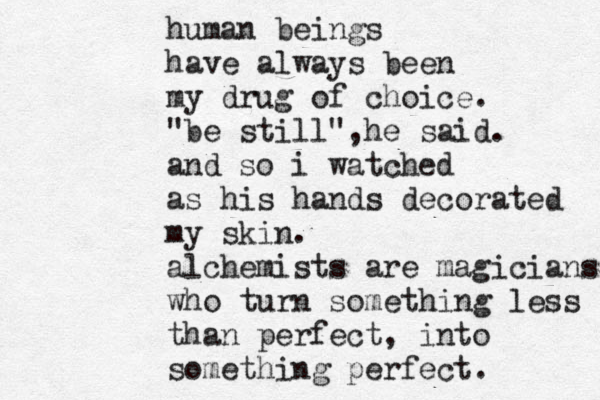 human beings have always been my drug of choice. "be still",he said. and so i watched as his hands decorated my skin. alchemists are magicians who turn something less than perfect, into something perfect. 