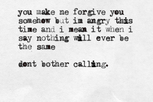 you make ne m forgive you somehow b ut im angry thus i i i i i i time and i mean it when i say nothing wull i i i ever be the same dont bother callung i i i . 