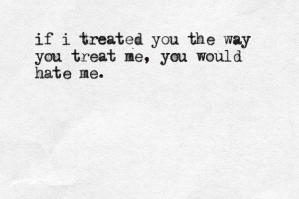 if i treated you the way you treat me, you would hate me . 