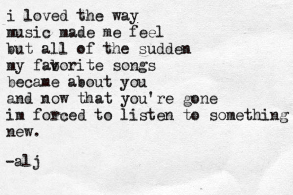 i loved the way music made me feel but all of the sudden my fab vorite songs became about you and now that you're gone im forced to listen to something new. -alj 