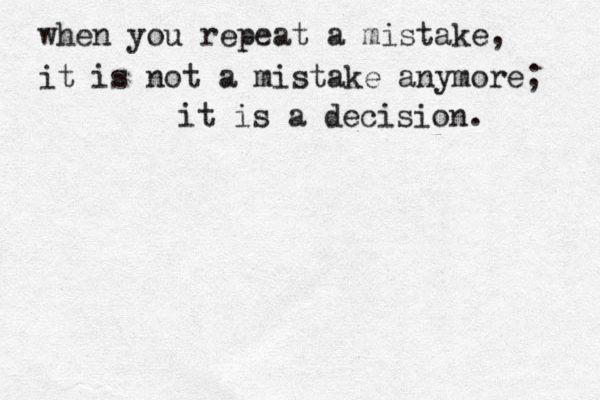 when you repeat a mistake, it is not a mistake anymore; it is a decision. 