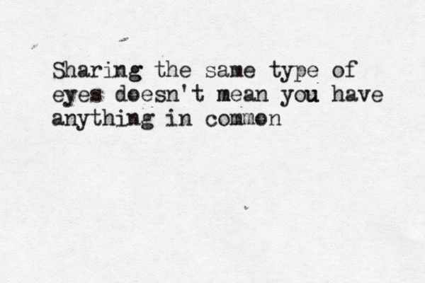 Sharing g the same type of eyes doesn't mean m you u have anything in common
