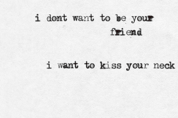 i dont want to be your friend i want to kiss your neck 