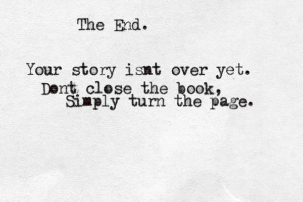 The End. Your story isnt over yet. Dont close the book, Simply turn the page. 