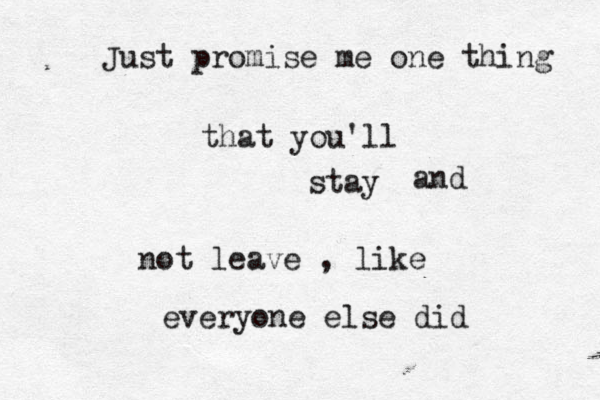Just promise me one thing that you'll stay and not leave , like everyone else did 