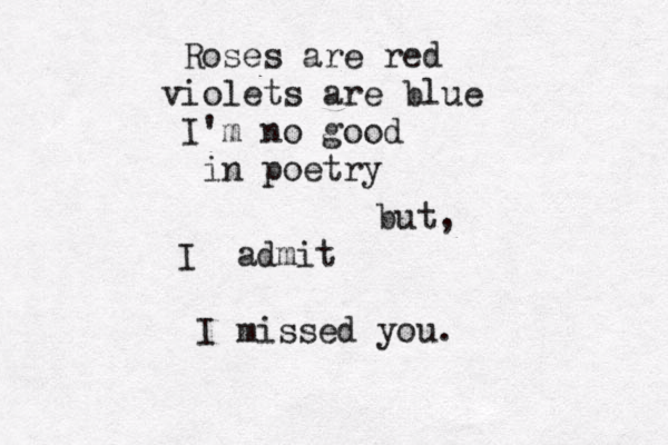 Roses are red violets are blue I'm no good in poetry but, I admit I missed you. 
