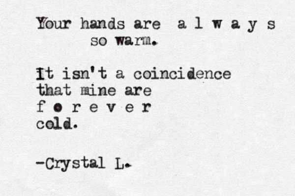 Your hands are a l w a y s so warm. it isn't I a coincidence that mine are f o r e v e r cold. -Crystal L.