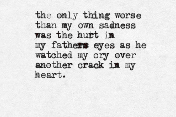 the only thing worse than my own sadness was the hut rt in my fathers eyes as he watched my cry over another crack in my heart.