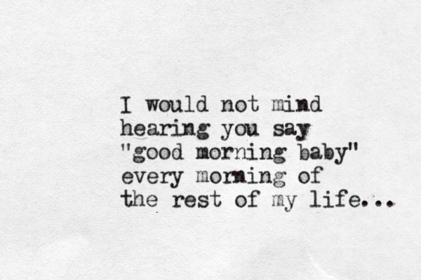 I would not mind hearing you say "good morning baby" every morning of the rest of my life... 