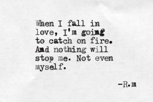 When I fall in love, I'm goinf g g to catch on fire. And nothing will stop me. Not even myself. R.m -