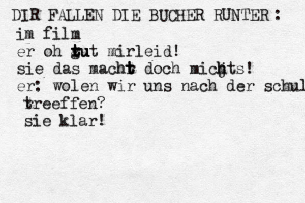 DIR FALLEN DIE BÜCHER RUNTER U : im film er oh ru t t g tut mirleid! sie das machr t t ht doch micjt h h s! er: wolen wir uns nach der schule treffe r treeffen? sie klar! 