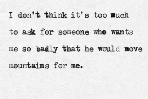 I don't think it's too much to ask for someone who wants me so badly that he would move mountains for me .