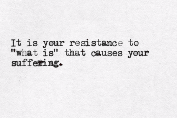 It is your resistance to "what is" that causes your suffering.