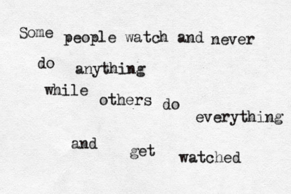 Some people watch and never do anything while others do everything and get watched 